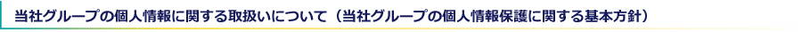 当社グループの個人情報に関する取扱いについて（当社グループの個人情報保護に関する基本方針）